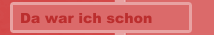 Da war ich schon